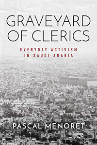 Graveyard Of Clerics: Everyday Activism In Saudi Arabia (Stanford Studies In Middle Eastern And Islamic Societies And Cultures)
