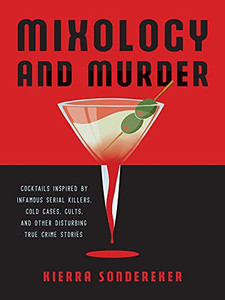 Mixology And Murder: Cocktails Inspired By Infamous Serial Killers, Cold Cases, Cults, And Other Disturbing True Crime Stories