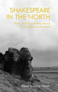 Shakespeare In The North: Place, Politics And Performance In England And Scotland