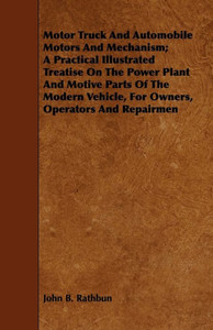Motor Truck And Automobile Motors And Mechanism; A Practical Illustrated Treatise On The Power Plant And Motive Parts Of The Modern Vehicle, For Owner