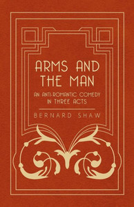 Arms and the Man - An Anti-Romantic Comedy in Three Acts