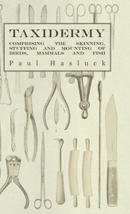 Taxidermy: Comprising the Skinning, Stuffing and Mounting of Birds, Mammals and Fish