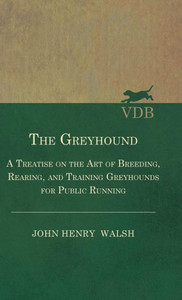 The Greyhound - A Treatise On The Art Of Breeding, Rearing, And Training Greyhounds For Public Running - Their Diseases And Treatment: Also Containing