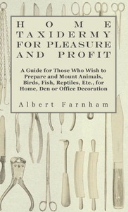 Home Taxidermy or Pleasure and Profit - A Guide for Those Who Wish to Prepare and Mount Animals, Birds, Fish, Reptiles, Etc., for Home, Den or Office