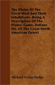 The Plains Of The Great West And Their Inhabitants. Being A Description Of The Plains, Game, Indians Etc. Of The Great North American Desert