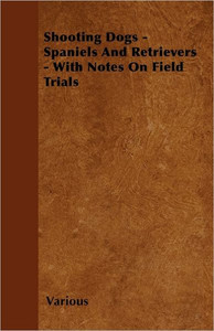 Shooting Dogs - Spaniels and Retrievers - With Notes on Field Trials