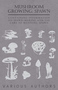 Mushroom Growing: Spawn - Containing Information on Spawn-Making and the Care of Running Spawn