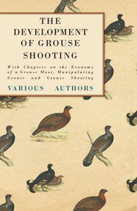 The Development of Grouse Shooting - With Chapters on the Economy of a Grouse Moor, Manipulating Grouse and Grouse Shooting