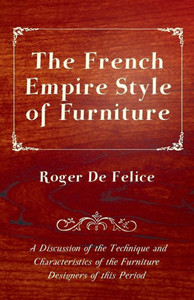 The French Empire Style of Furniture - A Discussion of the Technique and Characteristics of the Furniture Designers of This Period