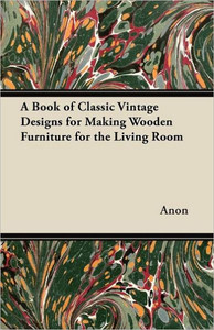 A Book of Classic Vintage Designs for Making Wooden Furniture for the Living Room