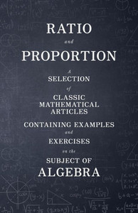 Ratio and Proportion - A Selection of Classic Mathematical Articles Containing Examples and Exercises on the Subject of Algebra (Mathematics Series)