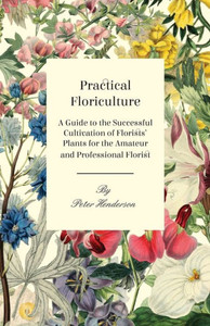 Practical Floriculture - A Guide to the Successful Cultivation of Florists' Plants for the Amateur and Professional Florist