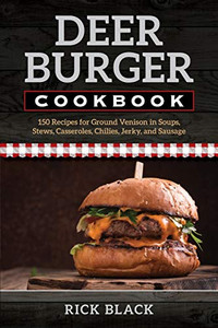 Deer Burger Cookbook: 150 Recipes For Ground Venison In Soups, Stews, Casseroles, Chilies, Jerky, And Sausage
