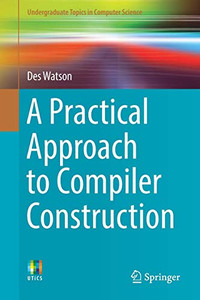 A Practical Approach to Compiler Construction (Undergraduate Topics in Computer Science)