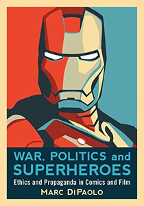 War, Politics And Superheroes: Ethics And Propaganda In Comics And Film War, Politics And Superheroes: Ethics And Propaganda In Comics And Film