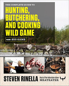 The Complete Guide To Hunting, Butchering, And Cooking Wild Game: Volume 1: Big Game The Complete Guide To Hunting, Butchering, And Cooking Wild Game: Volume 1: Big Game