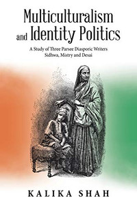Multiculturalism and Identity Politics: A Study of Three Parsee Diasporic Writers Sidhwa, Mistry and Desai Multiculturalism and Identity Politics: A Study of Three Parsee Diasporic Writers Sidhwa, Mistry and Desai