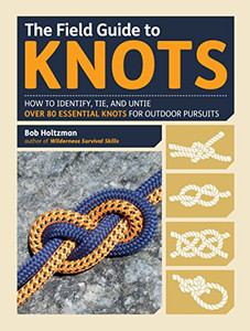 The Field Guide To Knots: How To Identify, Tie, And Untie Over 80 Essential Knots For Outdoor Pursuits The Field Guide To Knots: How To Identify, Tie, And Untie Over 80 Essential Knots For Outdoor Pursuits