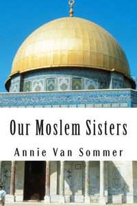 Our Moslem Sisters: A Cry of Need From Lands of Darkness Interpreted by Those Who Heard It
