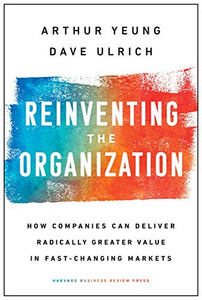 Reinventing The Organization: How Companies Can Deliver Radically Greater Value In Fast-Changing Markets