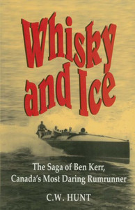 Whisky And Ice: The Saga Of Ben Kerr, Canada'S Most Daring Rumrunner