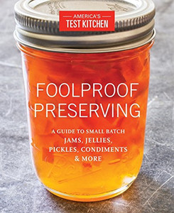 Foolproof Preserving: A Guide To Small Batch Jams, Jellies, Pickles, Condiments & More