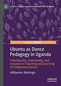 Ubuntu As Dance Pedagogy In Uganda: Individuality, Community, And Inclusion In Teaching And Learning Of Indigenous Dances (Critical Studies In Dance Leadership And Inclusion) Ubuntu As Dance Pedagogy In Uganda: Individuality, Community, And Inclusion In Teaching And Learning Of Indigenous Dances (Critical Studies In Dance Leadership And Inclusion)