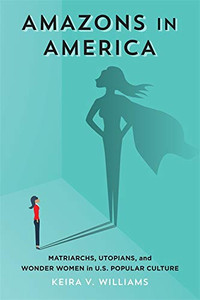 Amazons In America: Matriarchs, Utopians, And Wonder Women In U.S. Popular Culture