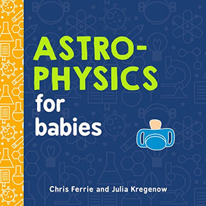 Astrophysics For Babies: A Stem Book About Space And Astronomy For Little Ones By The #1 Science Author For Kids (Science Gifts For Kids) (Baby University)
