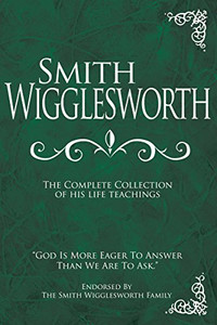 Smith Wigglesworth: The Complete Collection Of His Life Teachings