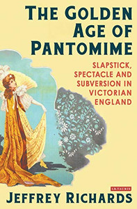 The Golden Age Of Pantomime: Slapstick, Spectacle And Subversion In Victorian England