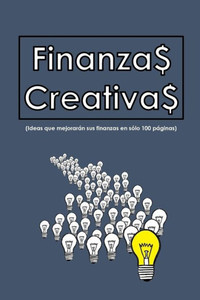 Finanzas Creativas: Ideas que mejorarÃ¡n sus finanzas en sÃ³lo 100 hojas