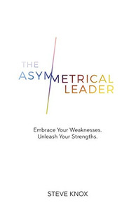 The Asymmetrical Leader: Embrace Your Weaknesses. Unleash Your Strengths.