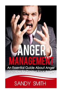 Anger Management: An Essential Guide About Anger and How to Control Your Anger