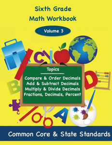 Sixth Grade Math Volume 3: Compare and Order Decimals, Add and Subtract Decimals, Multiply and Divide Decimals, Fractions, Decimals, Percents