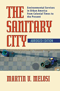 The Sanitary City: Environmental Services In Urban America From Colonial Times To The Present (Pittsburgh Hist Urban Environ)