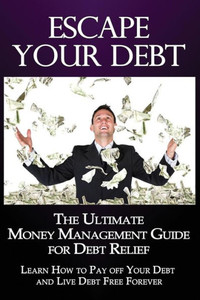 Escape Your Debt: The Ultimate Money Management Guide for Debt Relief: Learn How to Pay off Your Debt and Live Debt Free Forever