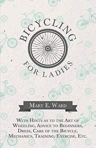 Bicycling For Ladies - With Hints As To The Art Of Wheeling, Advice To Beginners, Dress, Care Of The Bicycle, Mechanics, Training, Exercise, Etc.