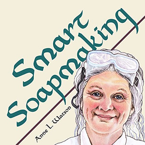 Smart Soapmaking: The Simple Guide To Making Soap Quickly, Safely, And Reliably, Or How To Make Soap That'S Perfect For You, Your Family, Or Friends