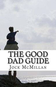 The Good Dad Guide: A 30 minute guide to parenting for fathers (and mothers)