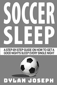 Soccer Sleep: A Step-By-Step Guide On How To Get A Good Night'S Sleep Every Single Night (Understand Soccer) Soccer Sleep: A Step-By-Step Guide On How To Get A Good Night'S Sleep Every Single Night (Understand Soccer)