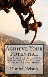 Achieve Your Potential: Your Step-By-Step Guide to Discovering Your Purpose, Passions & Possibilities
