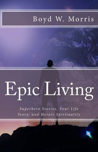 Epic Living: Superhero Stories, Your Life Story, and Heroic Spirituality