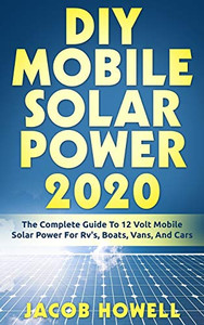 Diy Mobile Solar Power 2020: The Complete Guide To 12 Volt Mobile Solar Power For Rv'S, Boats, Vans, And Cars (Diy Mobile Solar Power Books)