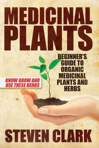 Medicinal Plants: Beginner's Guide to Organic Medicinal Plants and Herbs: Know Grow and Use These Herbs