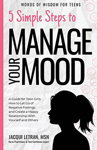 5 Simple Steps To Manage Your Mood: A Guide For Teen Girls How To Let Go Of Negative Feelings And Create A Happy Relationship With Yourself And Others (Words Of Wisdom For Teens)