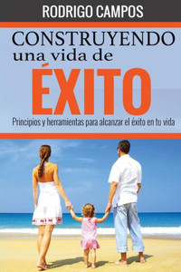 Construyendo una vida de Ã©xito: Principios y herramientas para alcanzar el Ã©xito en tu vida