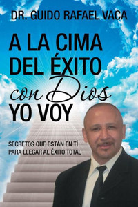 A la cima del éxito con Dios yo voy: Secretos que estan en tí para llegar al éxito total