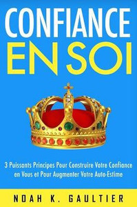 Confiance en soi: 3 Puissants Principes pour construire votre confiance en vous et pour augmenter votre estime de soi