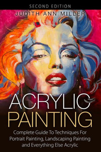 Acrylic Painting: Complete Guide to Techniques for Portrait Painting, Landscape Painting, and Everything Else Acrylic